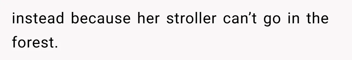 instead because her stroller can’t go in the forest.