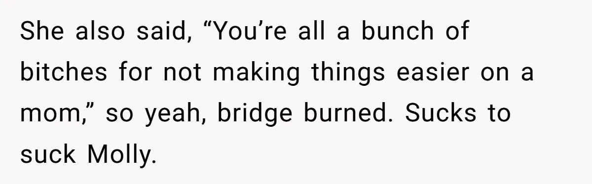 She also said, “You’re all a bunch of bitches for not making things easier on a mom,” so yeah, bridge burned. Sucks to suck Molly.