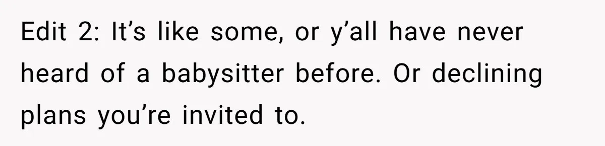 Edit 2: It’s like some, or y’all have never heard of a babysitter before. Or declining plans you’re invited to.