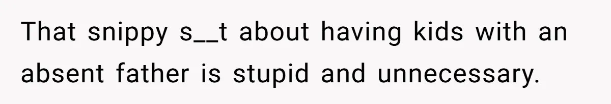 That snippy s__t about having kids with an absent father is stupid and unnecessary.