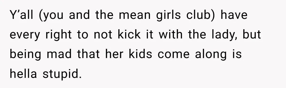 Y’all (you and the mean girls club) have every right to not kick it with the lady, but being mad that her kids come along is hella stupid.