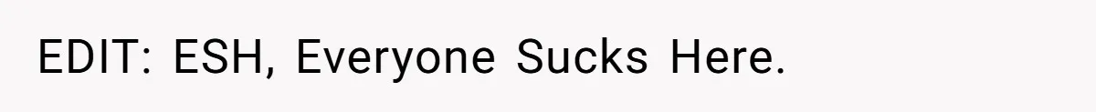 EDIT: ESH, Everyone Sucks Here.
