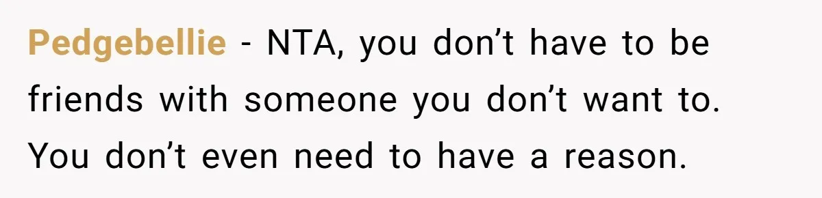 Pedgebellie − NTA, you don’t have to be friends with someone you don’t want to. You don’t even need to have a reason.