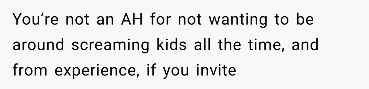 You’re not an AH for not wanting to be around screaming kids all the time, and from experience, if you invite