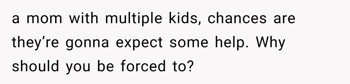 a mom with multiple kids, chances are they’re gonna expect some help. Why should you be forced to?