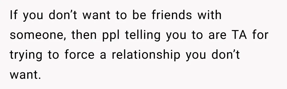 If you don’t want to be friends with someone, then ppl telling you to are TA for trying to force a relationship you don’t want.