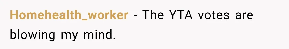 Homehealth_worker − The YTA votes are blowing my mind.