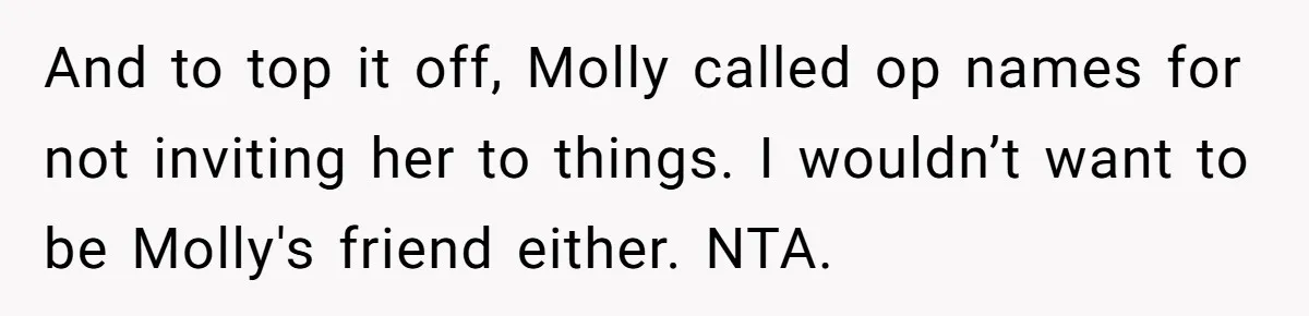 And to top it off, Molly called op names for not inviting her to things. I wouldn’t want to be Molly's friend either. NTA.