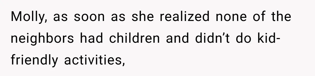 Molly, as soon as she realized none of the neighbors had children and didn’t do kid-friendly activities,