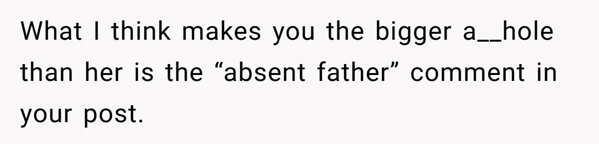 What I think makes you the bigger a__hole than her is the “absent father” comment in your post.