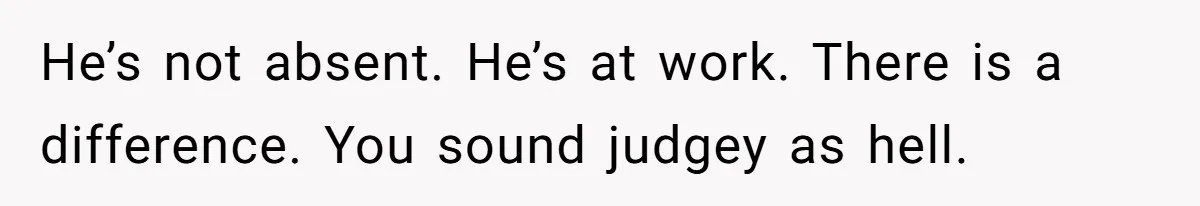 He’s not absent. He’s at work. There is a difference. You sound judgey as hell.