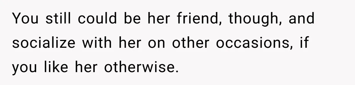 You still could be her friend, though, and socialize with her on other occasions, if you like her otherwise.