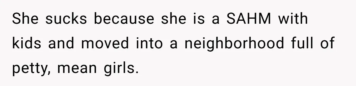 She sucks because she is a SAHM with kids and moved into a neighborhood full of petty, mean girls.