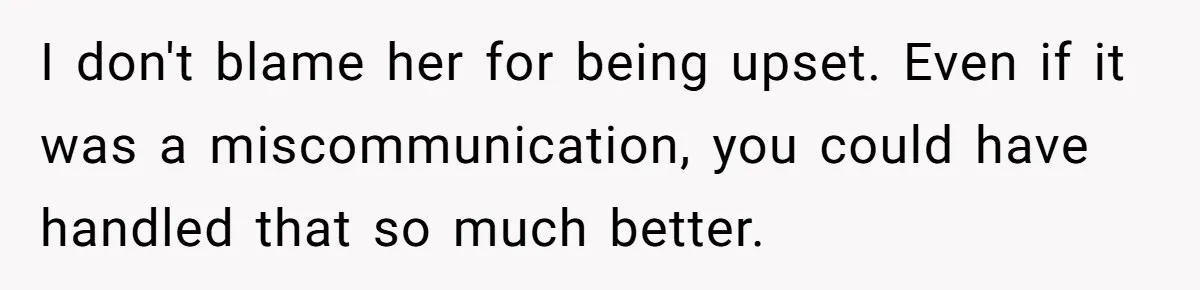 I don't blame her for being upset. Even if it was a miscommunication, you could have handled that so much better.