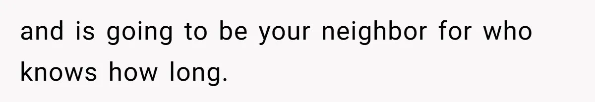 and is going to be your neighbor for who knows how long.