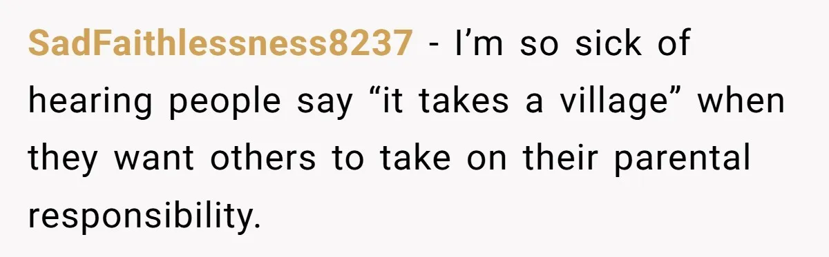 SadFaithlessness8237 − I’m so sick of hearing people say “it takes a village” when they want others to take on their parental responsibility.