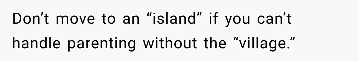 Don’t move to an “island” if you can’t handle parenting without the “village.”