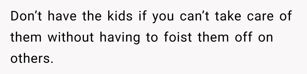 Don’t have the kids if you can’t take care of them without having to foist them off on others.