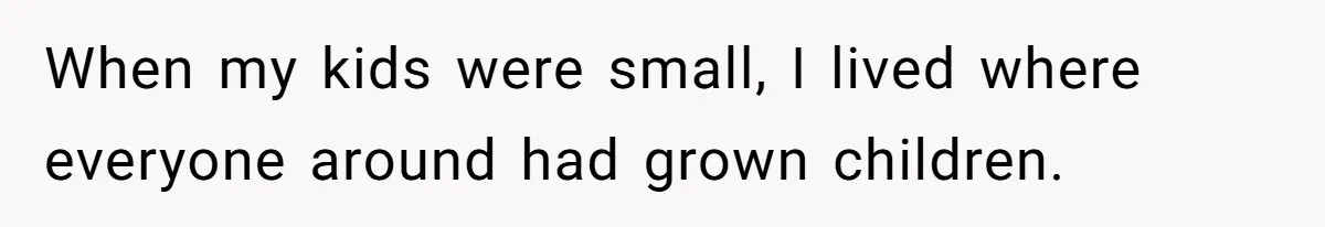 When my kids were small, I lived where everyone around had grown children.