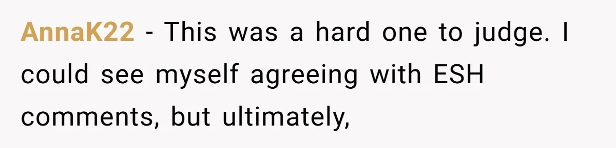 AnnaK22 − This was a hard one to judge. I could see myself agreeing with ESH comments, but ultimately,