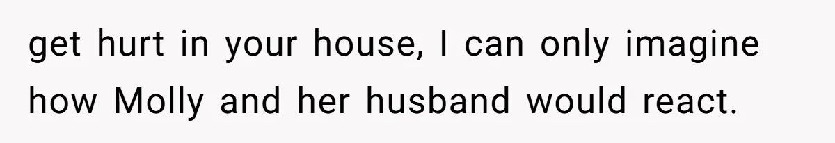 get hurt in your house, I can only imagine how Molly and her husband would react.