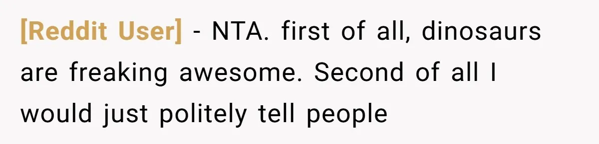 [Reddit User] − NTA. first of all, dinosaurs are freaking awesome. Second of all I would just politely tell people