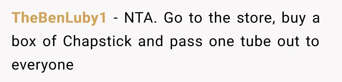 Expectant Parents Allow Husband To Choose Dino Printed Clothes For Baby Girl, Despite Family's Opinion TheBenLuby1 − NTA. Go to the store, buy a box of Chapstick and pass one tube out to everyone