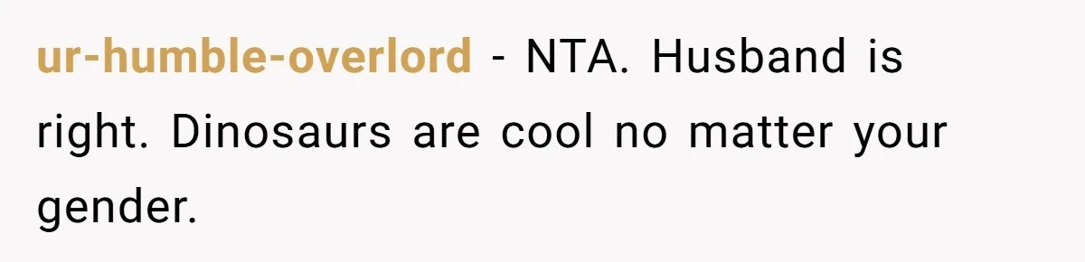 Expectant Parents Allow Husband To Choose Dino Printed Clothes For Baby Girl, Despite Family's Opinion ur-humble-overlord − NTA. Husband is right. Dinosaurs are cool no matter your gender.