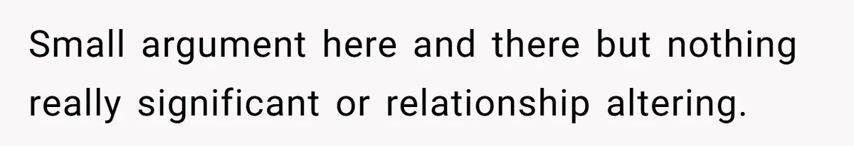 Small argument here and there but nothing really significant or relationship altering.