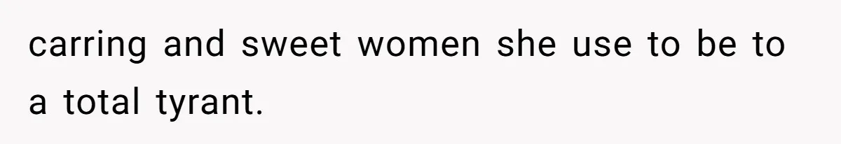 carring and sweet women she use to be to a total tyrant.