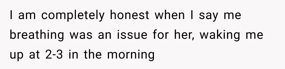 I am completely honest when I say me breathing was an issue for her, waking me up at 2-3 in the morning