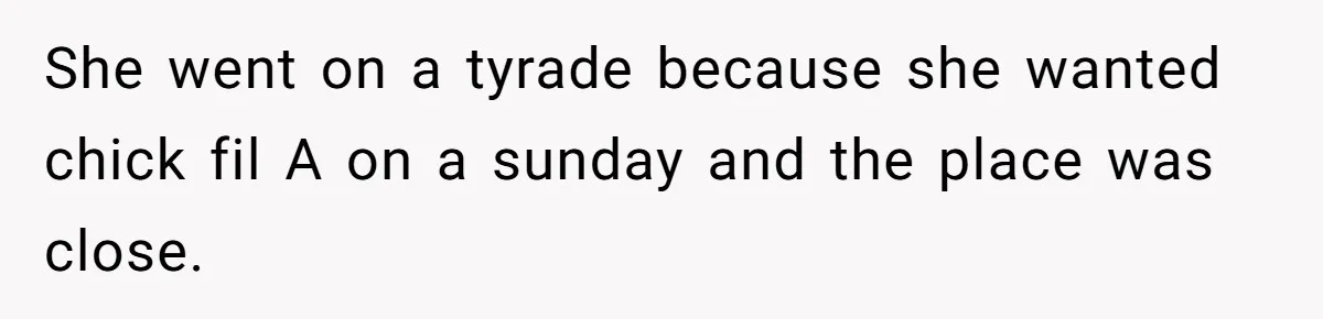 She went on a tyrade because she wanted chick fil A on a sunday and the place was close.