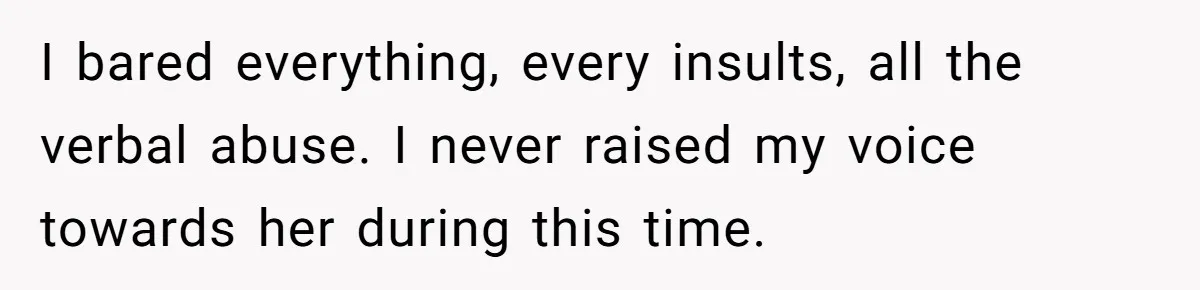 I bared everything, every insults, all the verbal abuse. I never raised my voice towards her during this time.
