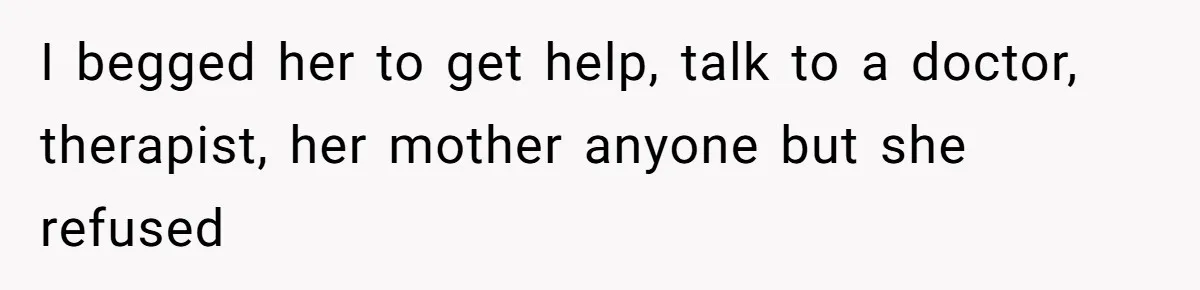 I begged her to get help, talk to a doctor, therapist, her mother anyone but she refused