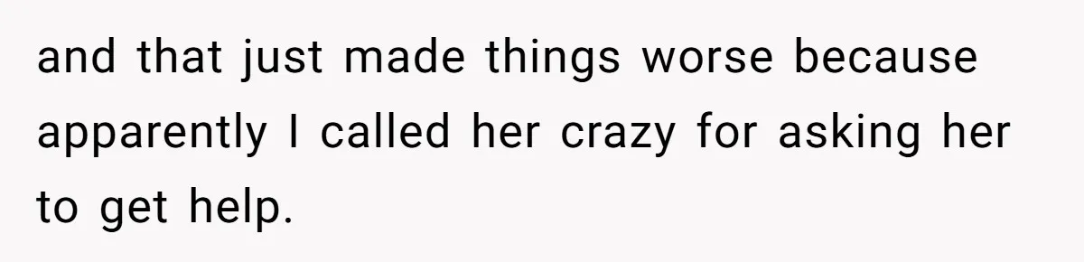 and that just made things worse because apparently I called her crazy for asking her to get help.