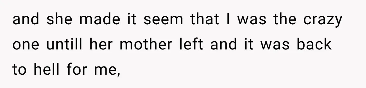 and she made it seem that I was the crazy one untill her mother left and it was back to hell for me,