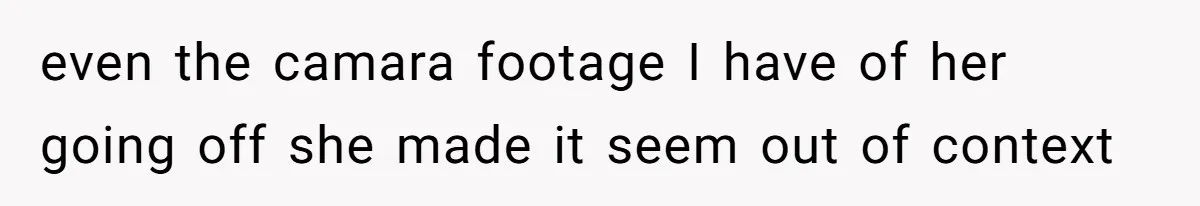 even the camara footage I have of her going off she made it seem out of context