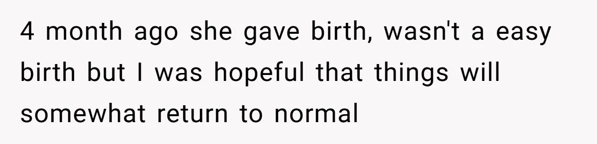 4 month ago she gave birth, wasn't a easy birth but I was hopeful that things will somewhat return to normal