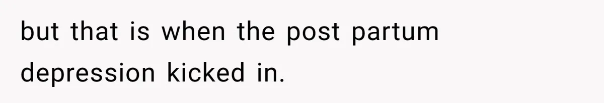 but that is when the post partum depression kicked in.
