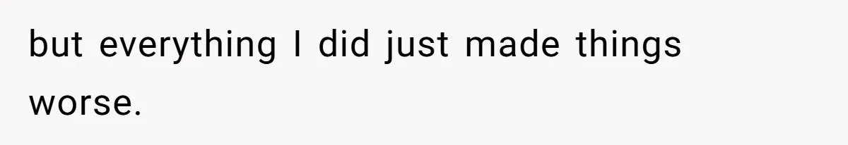 but everything I did just made things worse.