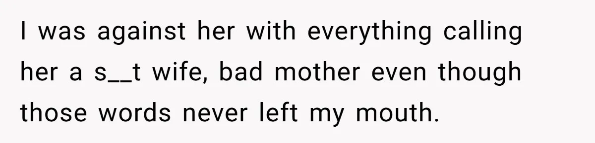 I was against her with everything calling her a s__t wife, bad mother even though those words never left my mouth.