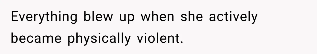 Everything blew up when she actively became physically violent.