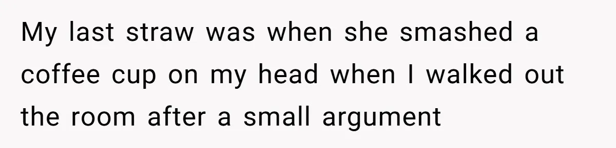 My last straw was when she smashed a coffee cup on my head when I walked out the room after a small argument
