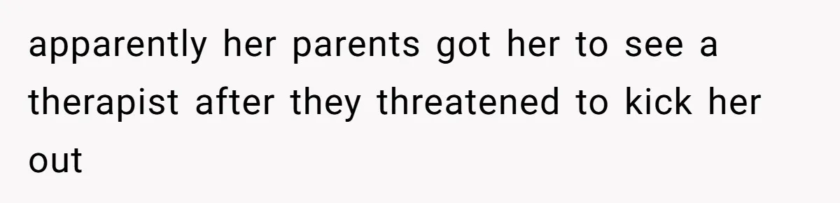 apparently her parents got her to see a therapist after they threatened to kick her out