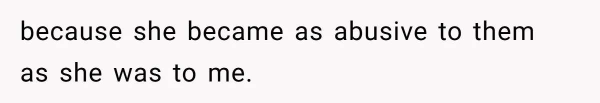 because she became as abusive to them as she was to me.