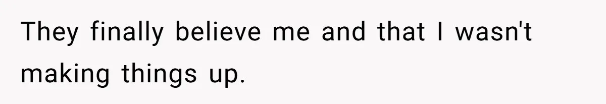 They finally believe me and that I wasn't making things up.