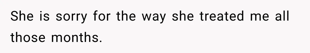 She is sorry for the way she treated me all those months.
