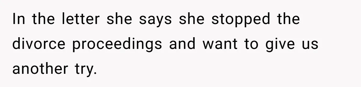 In the letter she says she stopped the divorce proceedings and want to give us another try.