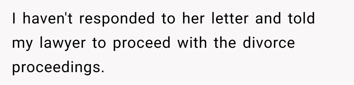 I haven't responded to her letter and told my lawyer to proceed with the divorce proceedings.