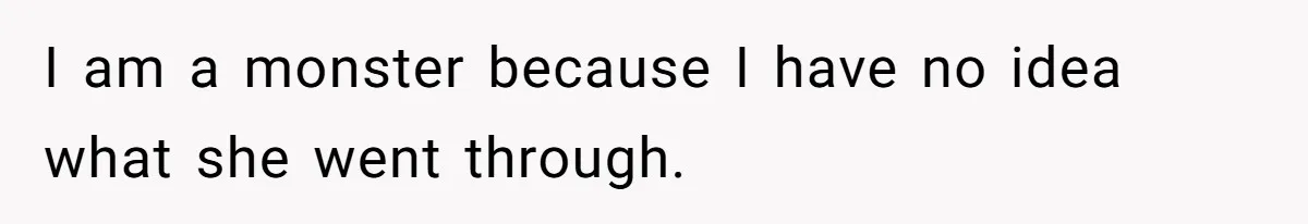 I am a monster because I have no idea what she went through.